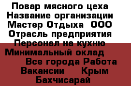 Повар мясного цеха › Название организации ­ Мастер Отдыха, ООО › Отрасль предприятия ­ Персонал на кухню › Минимальный оклад ­ 35 000 - Все города Работа » Вакансии   . Крым,Бахчисарай